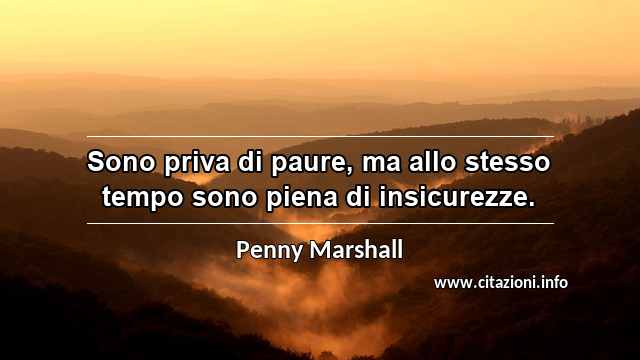 “Sono priva di paure, ma allo stesso tempo sono piena di insicurezze.”