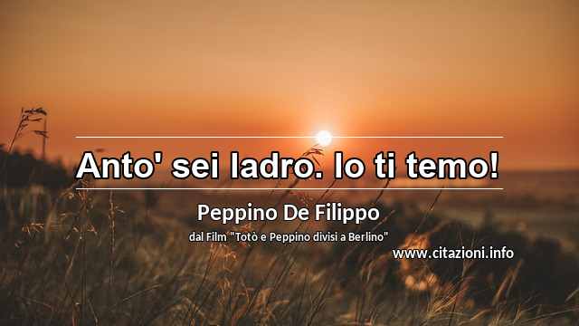 “Anto' sei ladro. Io ti temo!”