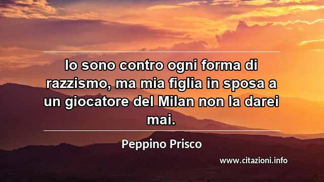 “Io sono contro ogni forma di razzismo, ma mia figlia in sposa a un giocatore del Milan non la darei mai.”