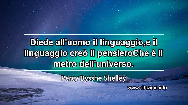 “Diede all'uomo il linguaggio,e il linguaggio creò il pensieroChe è il metro dell'universo.”