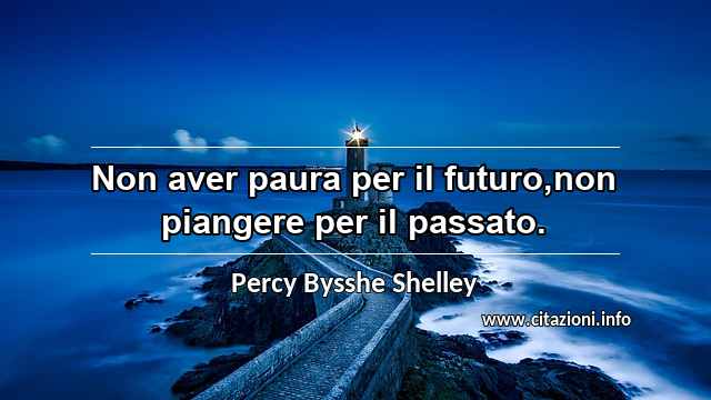 “Non aver paura per il futuro,non piangere per il passato.”