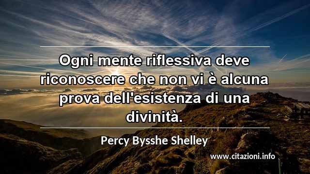 “Ogni mente riflessiva deve riconoscere che non vi è alcuna prova dell'esistenza di una divinità.”