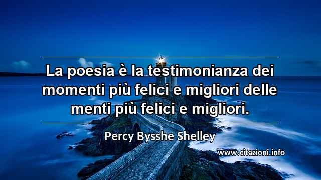 “La poesia è la testimonianza dei momenti più felici e migliori delle menti più felici e migliori.”