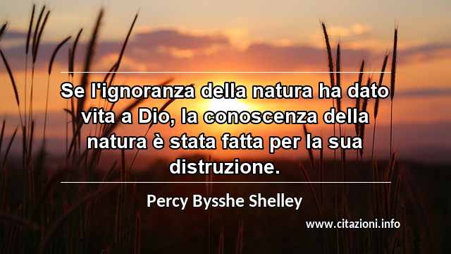 “Se l'ignoranza della natura ha dato vita a Dio, la conoscenza della natura è stata fatta per la sua distruzione.”