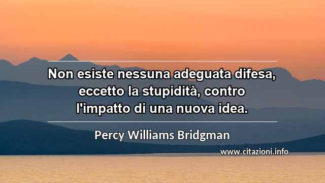 “Non esiste nessuna adeguata difesa, eccetto la stupidità, contro l'impatto di una nuova idea.”