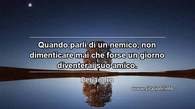 “Quando parli di un nemico, non dimenticare mai che forse un giorno diventerai suo amico.”