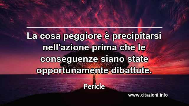 “La cosa peggiore è precipitarsi nell'azione prima che le conseguenze siano state opportunamente dibattute.”