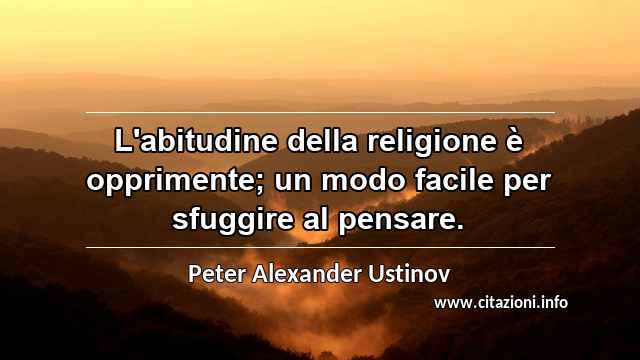 “L'abitudine della religione è opprimente; un modo facile per sfuggire al pensare.”