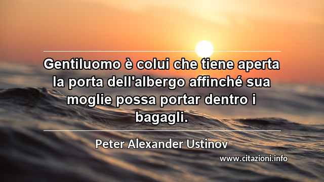 “Gentiluomo è colui che tiene aperta la porta dell'albergo affinché sua moglie possa portar dentro i bagagli.”