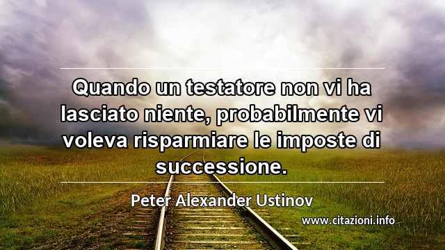 “Quando un testatore non vi ha lasciato niente, probabilmente vi voleva risparmiare le imposte di successione.”
