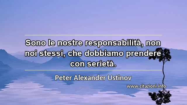 “Sono le nostre responsabilità, non noi stessi, che dobbiamo prendere con serietà.”