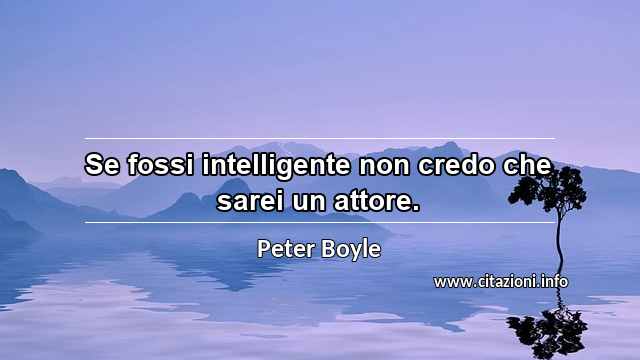 “Se fossi intelligente non credo che sarei un attore.”