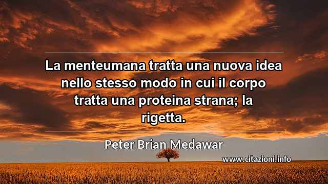 “La menteumana tratta una nuova idea nello stesso modo in cui il corpo tratta una proteina strana; la rigetta.”