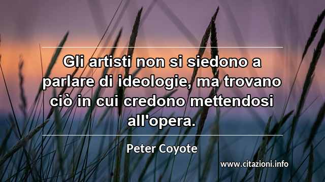 “Gli artisti non si siedono a parlare di ideologie, ma trovano ciò in cui credono mettendosi all'opera.”