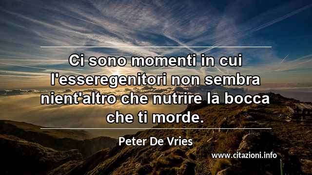 “Ci sono momenti in cui l'esseregenitori non sembra nient'altro che nutrire la bocca che ti morde.”