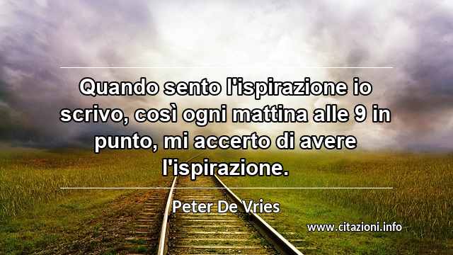 “Quando sento l'ispirazione io scrivo, così ogni mattina alle 9 in punto, mi accerto di avere l'ispirazione.”