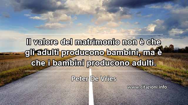 “Il valore del matrimonio non è che gli adulti producono bambini, ma è che i bambini producono adulti.”