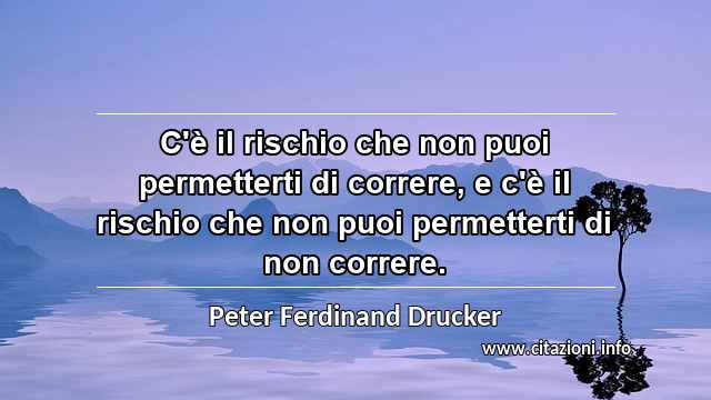 “C'è il rischio che non puoi permetterti di correre, e c'è il rischio che non puoi permetterti di non correre.”