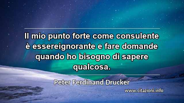 “Il mio punto forte come consulente è essereignorante e fare domande quando ho bisogno di sapere qualcosa.”