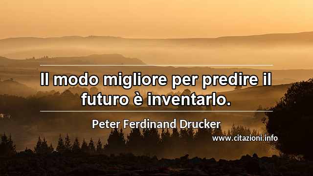 “Il modo migliore per predire il futuro è inventarlo.”