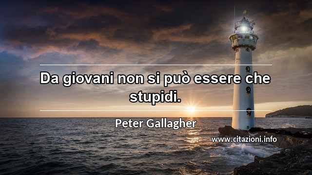 “Da giovani non si può essere che stupidi.”