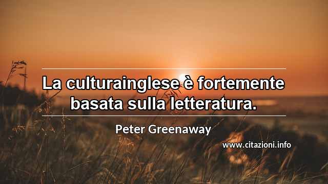 “La culturainglese è fortemente basata sulla letteratura.”