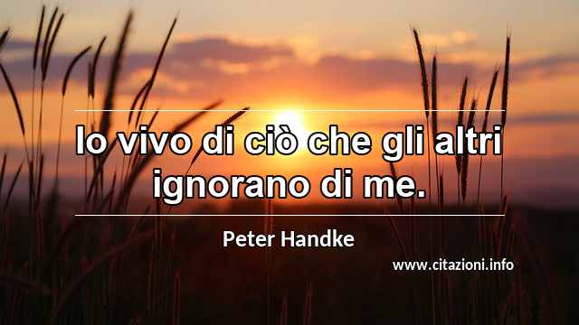 “Io vivo di ciò che gli altri ignorano di me.”