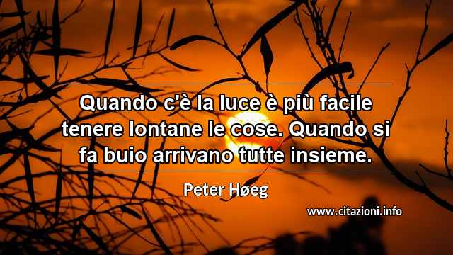 “Quando c'è la luce è più facile tenere lontane le cose. Quando si fa buio arrivano tutte insieme.”