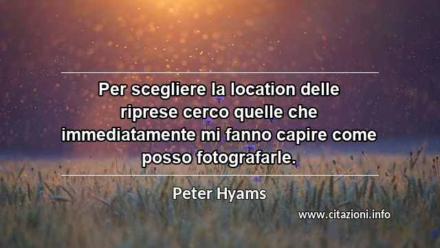 “Per scegliere la location delle riprese cerco quelle che immediatamente mi fanno capire come posso fotografarle.”