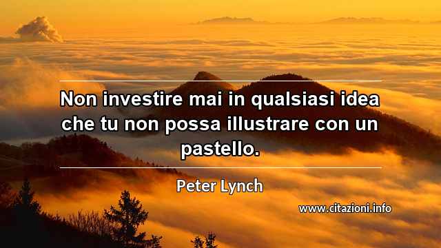 “Non investire mai in qualsiasi idea che tu non possa illustrare con un pastello.”