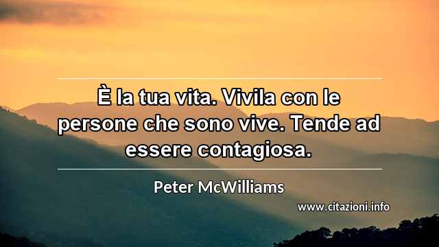 “È la tua vita. Vivila con le persone che sono vive. Tende ad essere contagiosa.”