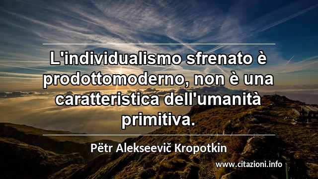 “L'individualismo sfrenato è prodottomoderno, non è una caratteristica dell'umanità primitiva.”