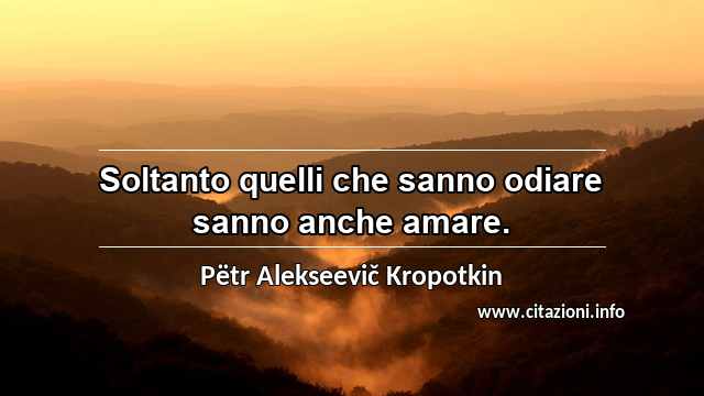 “Soltanto quelli che sanno odiare sanno anche amare.”