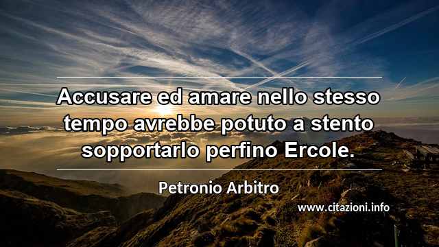 “Accusare ed amare nello stesso tempo avrebbe potuto a stento sopportarlo perfino Ercole.”