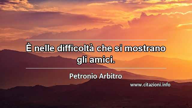 “È nelle difficoltà che si mostrano gli amici.”
