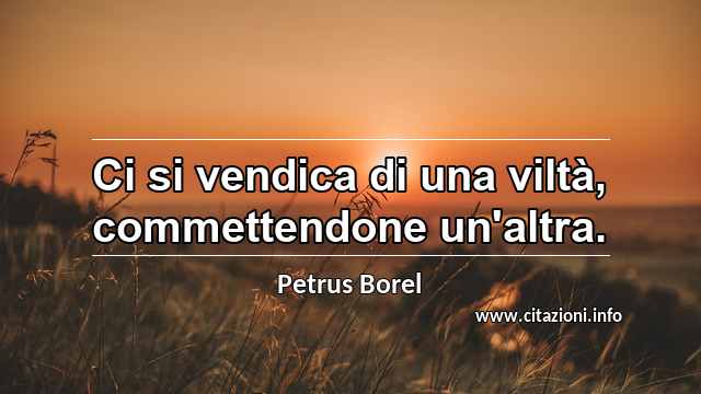 “Ci si vendica di una viltà, commettendone un'altra.”