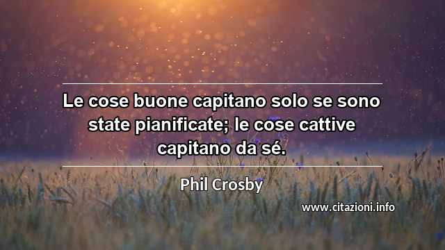 “Le cose buone capitano solo se sono state pianificate; le cose cattive capitano da sé.”