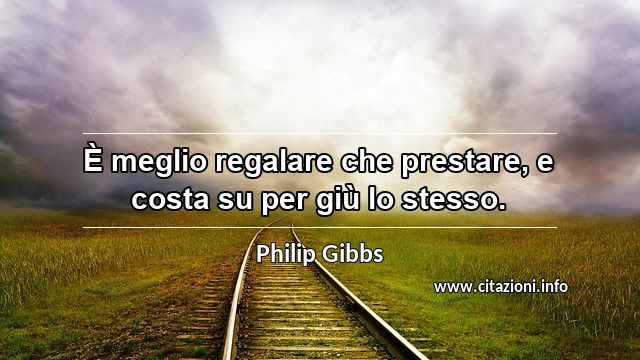 “È meglio regalare che prestare, e costa su per giù lo stesso.”