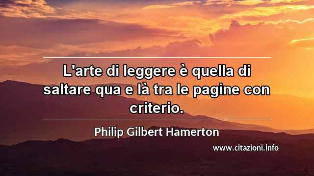 “L'arte di leggere è quella di saltare qua e là tra le pagine con criterio.”