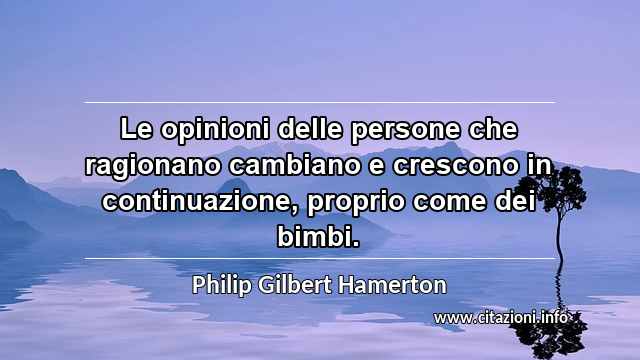 “Le opinioni delle persone che ragionano cambiano e crescono in continuazione, proprio come dei bimbi.”