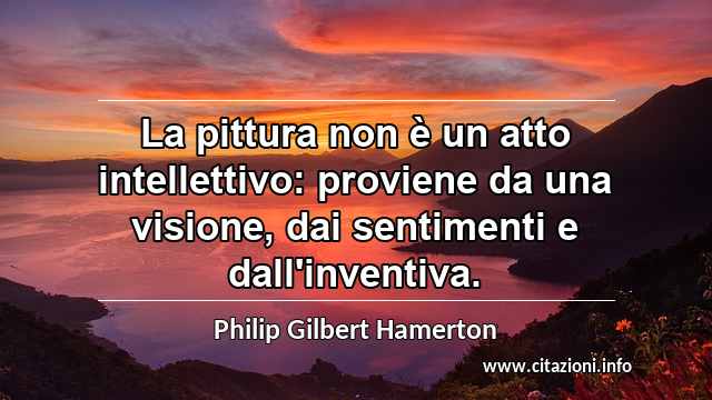 “La pittura non è un atto intellettivo: proviene da una visione, dai sentimenti e dall'inventiva.”
