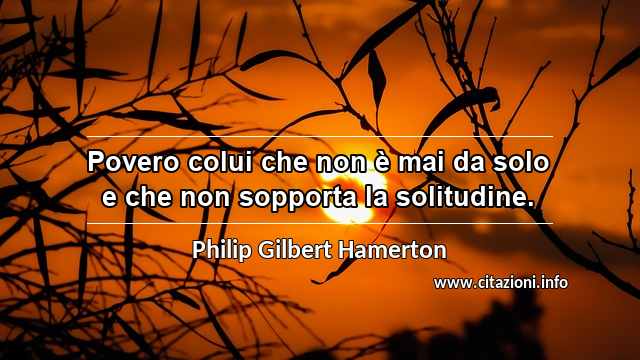 “Povero colui che non è mai da solo e che non sopporta la solitudine.”
