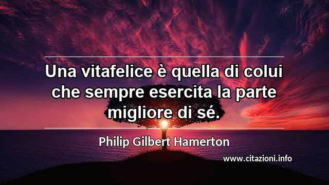 “Una vitafelice è quella di colui che sempre esercita la parte migliore di sé.”