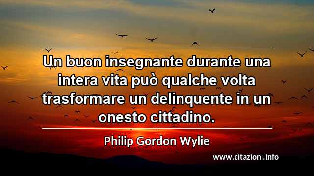 “Un buon insegnante durante una intera vita può qualche volta trasformare un delinquente in un onesto cittadino.”