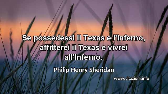 “Se possedessi il Texas e l'Inferno, affitterei il Texas e vivrei all'Inferno.”