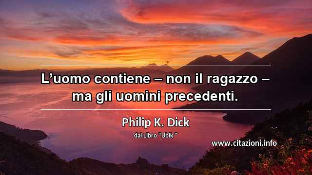 “L’uomo contiene – non il ragazzo – ma gli uomini precedenti.”