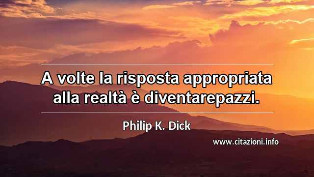 “A volte la risposta appropriata alla realtà è diventarepazzi.”