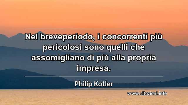 “Nel breveperiodo, i concorrenti più pericolosi sono quelli che assomigliano di più alla propria impresa.”
