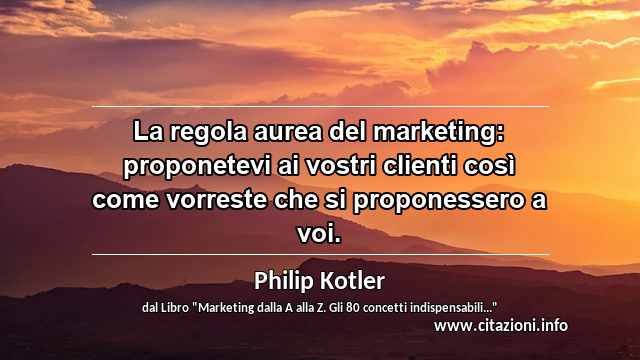 “La regola aurea del marketing: proponetevi ai vostri clienti così come vorreste che si proponessero a voi.”