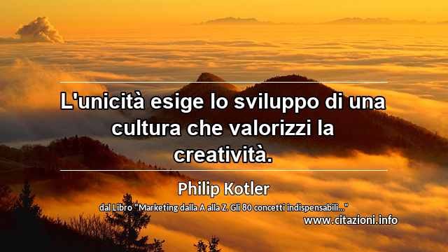 “L'unicità esige lo sviluppo di una cultura che valorizzi la creatività. ”
